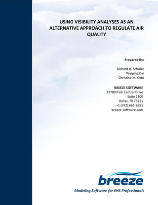 Modeling Software for EHS Professionals
USING VISIBILITY ANALYSES AS AN
ALTERNATIVE APPROACH TO REGULATE AIR
QUALITY
Prepared By:
Richard H. Schulze
Weiping Dai
Christine M. Otto
BREEZE SOFTWARE
12700 Park Central Drive
Suite 2100
Dallas, TX 75251
+1 (972) 661-8881
breeze-software.com
 
