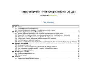 eBook: Using VisibleThread During The Proposal Life Cycle
July, 2013 – by VisibleThread
Table of Contents
Introduction ...................................................................................................................................................................2
1.0 RFP Release ...........................................................................................................................................................3
1.1 Create a Starter Compliance Matrix 3
1.2 Discover Frequency of Word Use in the Solicitation and/or Proposal 6
2.0 Proposal Development and Review Preparation.....................................................................................................7
2.1 Review Readability of Proposal (Long Sentences, Passive Sentences, Hidden Verbs) 7
2.2 Detecting Potential Areas of Risk, Unsubstantiated Claims, Areas that May Require Metrics, Etc. 10
2.3 Determine if Content Requirements are Sufficiently Addressed 13
2.4 Confirm that Proposal Win Themes and Discriminators are Addressed 15
2.5 Verify Compliance to Structure Outlines 18
2.6 Review Trend for Proposal Quality Statistics over Time (Quality Hits, Concept Hits, Plain Language Statistics) 20
3.0 Post Red Team Review.........................................................................................................................................23
3.1 Create an Acronym List 23
3.2 Check for Content Loss after Cutting Material to Meet Page Limitations 24
3.3 Use Discovery to Assist with Building a Proposal Cross-Reference Matrix 24
3.3 Confirm Integrity of Outline 25
4.0 Post–Proposal Submittal......................................................................................................................................26
4.1 Final Proposal Reviews (FPRs) 26
4.2 Debrief Analysis 26
5.0 Capture................................................................................................................................................................27
5.1 Help determine Bid / No-Bid Decisions 27
 
