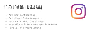 To follow on Instagram
● Art Bar @artbarblog
● Art Camp LA @artcampla
● Hatch Art Studio @hatchgal
● Michelle Mullin Means @mullinsmeans
● Purple Twig @purpletwig
 