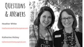 QUestions
& ANswers
Heather White
heatherelizabethwhite@gmail.com
Katherine Hickey
katherineannhickey@gmail.com
 