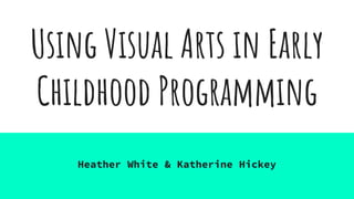 Using Visual Arts in Early
Childhood Programming
Heather White & Katherine Hickey
 