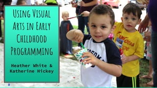Using Visual
Arts in Early
Childhood
Programming
Heather White &
Katherine Hickey
 