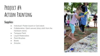 Project #4
Action Painting
Supplies:
● Individual: Poster board or Card stock
● Collaborative: Giant canvas (drop cloth fr...