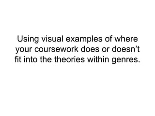 Using visual examples of where
your coursework does or doesn’t
fit into the theories within genres.
 