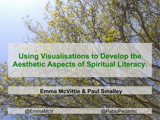 Using Visualisations to Develop the
Aesthetic Aspects of Spiritual Literacy.


        Emma McVittie & Paul Smalley


   @EmmaMcV                 @PabloPedantic
 
