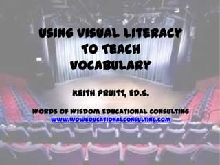 Using Visual Literacy
        To Teach
      Vocabulary
         Keith Pruitt, Ed.S.

Words of Wisdom Educational Consulting
    www.woweducationalconsulting.com
 