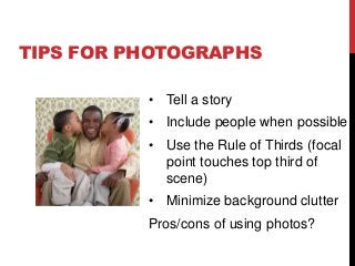 • Tell a story
• Include people when possible
• Use the Rule of Thirds (focal
point touches top third of
scene)
• Minimize background clutter
Pros/cons of using photos?
TIPS FOR PHOTOGRAPHS
 