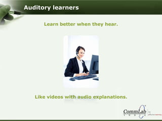 Learn better when they hear.
Like videos with audio explanations.
Auditory learners
 