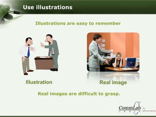 Illustrations are easy to remember
Real images are difficult to grasp.
Use illustrations
Illustration Real image
 