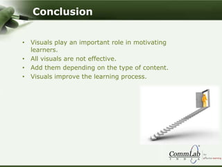 Conclusion
• Visuals play an important role in motivating
learners.
• All visuals are not effective.
• Add them depending on the type of content.
• Visuals improve the learning process.
 