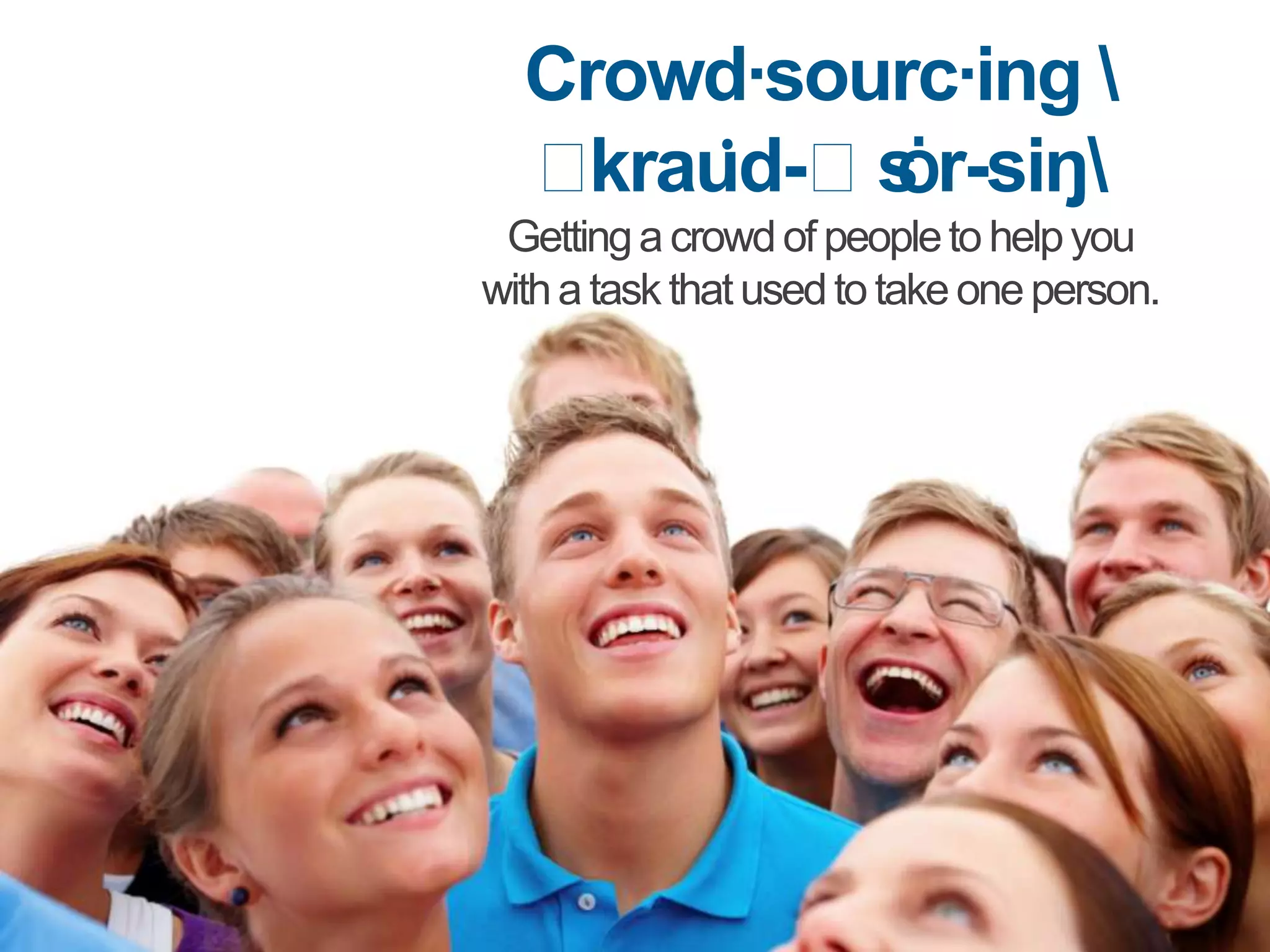 Crowd·sourc·ing 
  ˈ        ȯr-siŋ
   krau̇d-ˈs
 Getting a crowd of people to help you
with a task that used to take one person.
 
