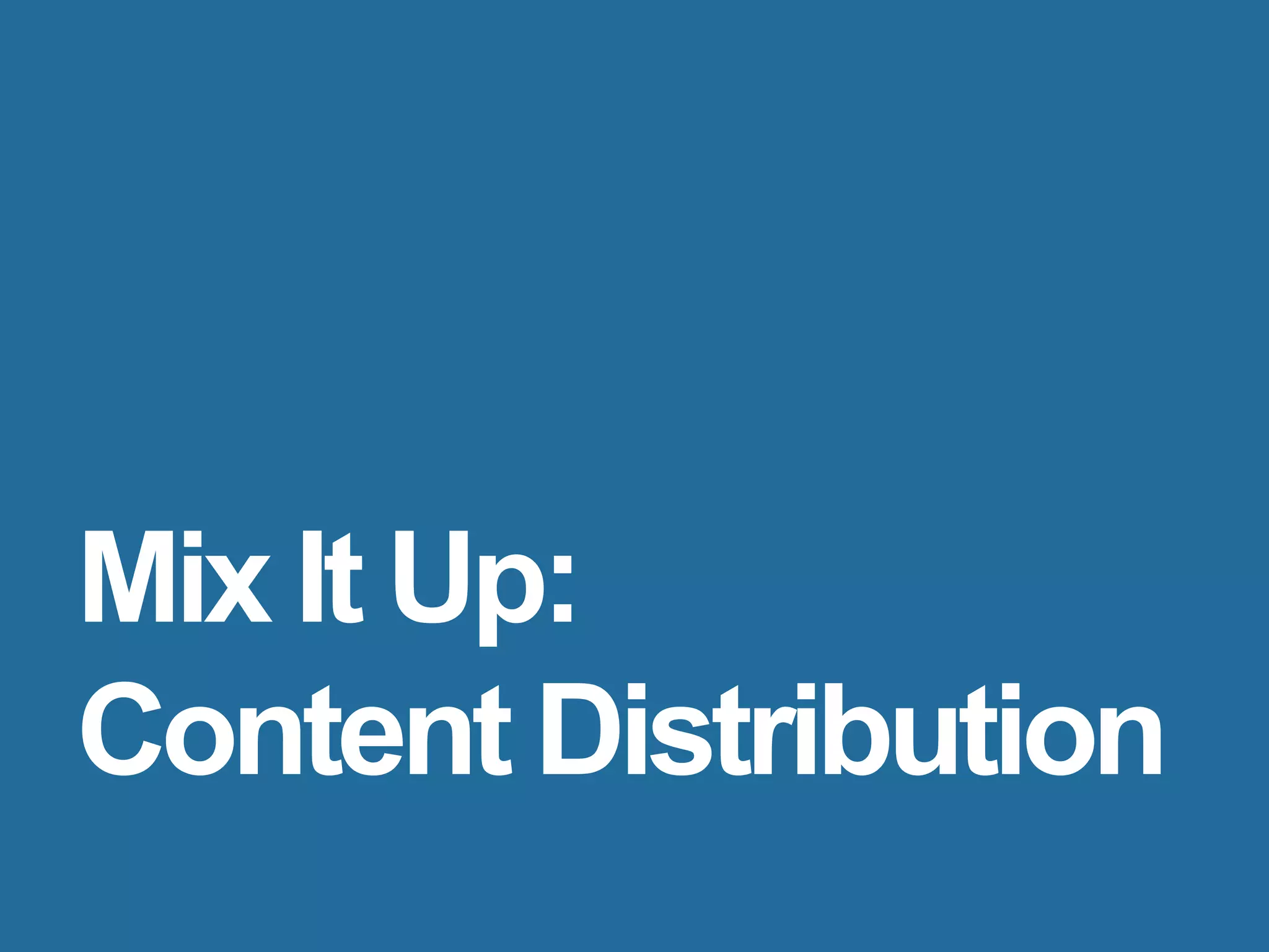 Mix It Up:
Content Distribution
 