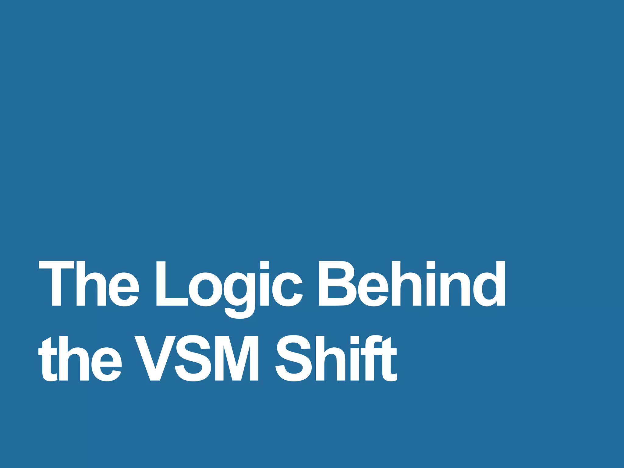 The Logic Behind
the VSM Shift
 