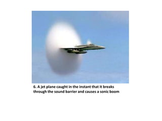 6. A jet plane caught in the instant that it breaks
through the sound barrier and causes a sonic boom
 
