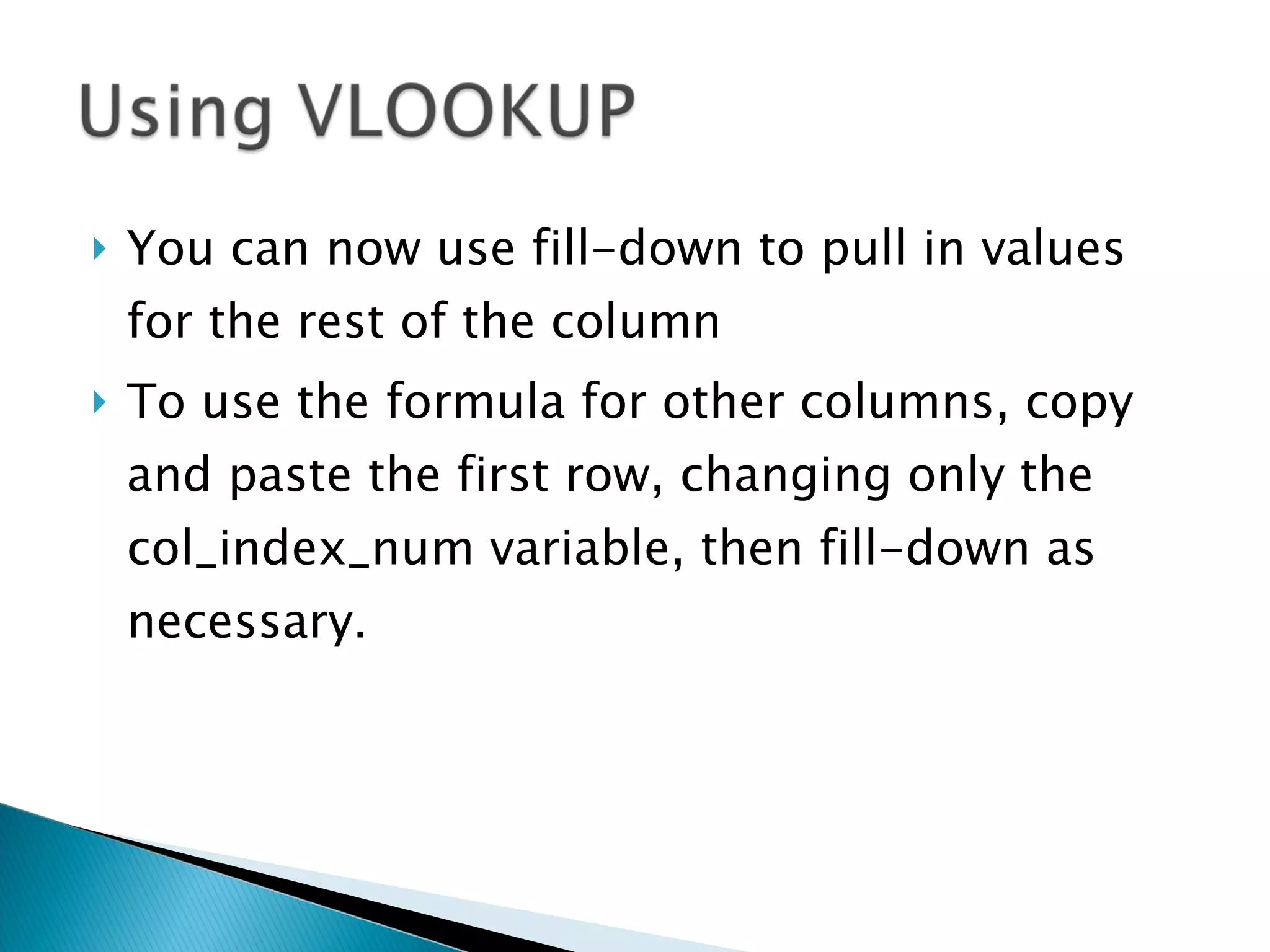 You can now use fill-down to pull in values for the rest of the column To use the formula for other columns, copy and paste the first row, changing only the col_index_num variable, then fill-down as necessary. 