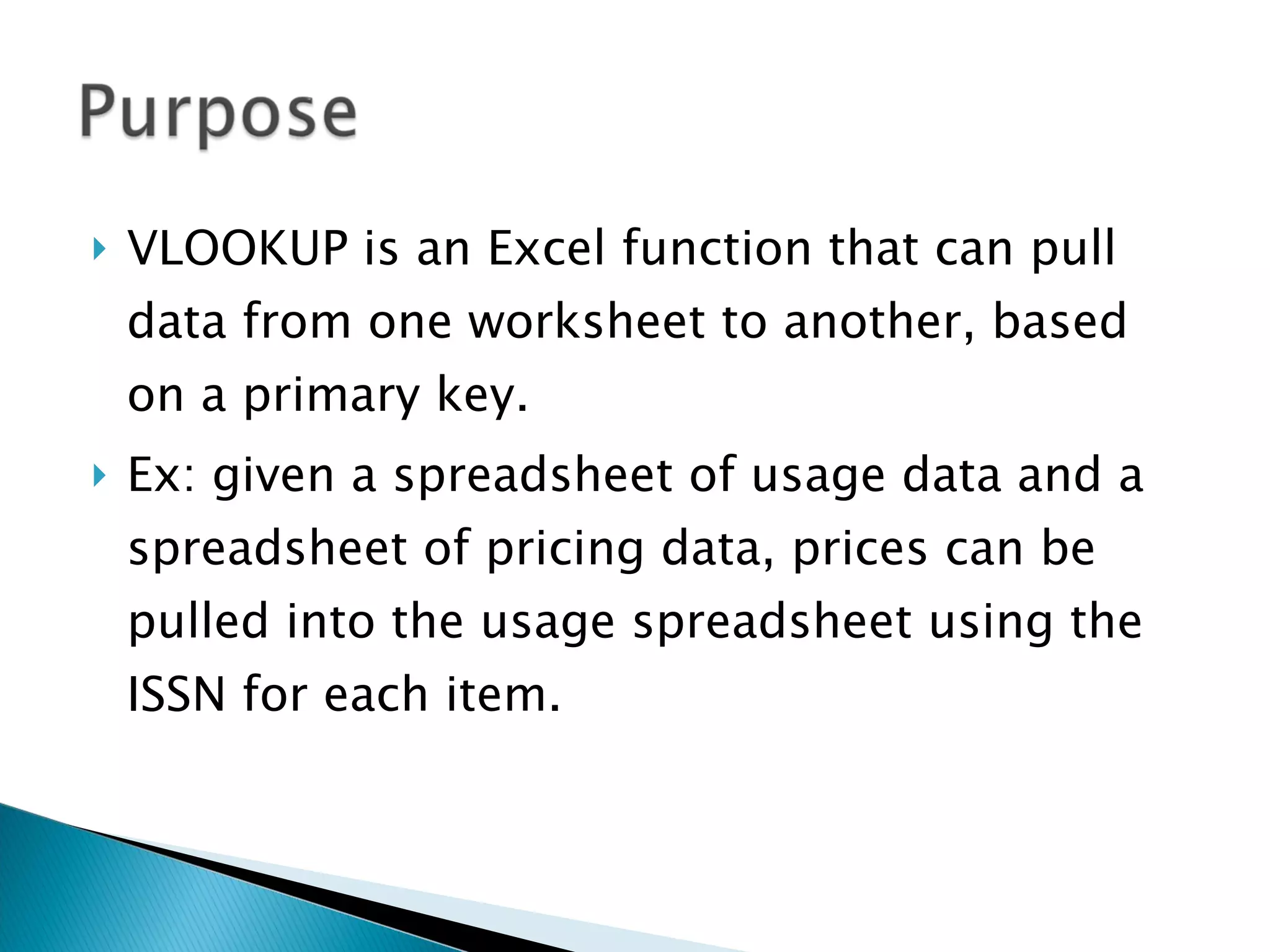 VLOOKUP is an Excel function that can pull data from one worksheet to another, based on a primary key.  Ex: given a spreadsheet of usage data and a spreadsheet of pricing data, prices can be pulled into the usage spreadsheet using the ISSN for each item. 