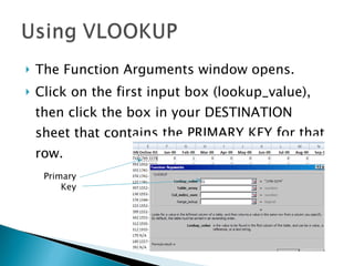 The Function Arguments window opens. Click on the first input box (lookup_value), then click the box in your DESTINATION  sheet that contains the PRIMARY KEY for that row. Primary Key 