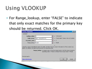 For Range_lookup, enter “FALSE” to indicate that only exact matches for the primary key should be returned. Click OK. 