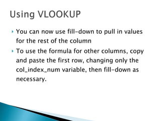 You can now use fill-down to pull in values for the rest of the column To use the formula for other columns, copy and paste the first row, changing only the col_index_num variable, then fill-down as necessary. 