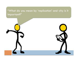 “What do you mean by ‘replication’ and why is it
important?”
 