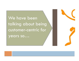 We have been
talking about being
customer-centric for
years so…
 