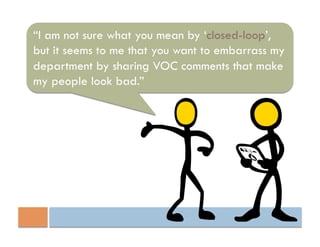 “I am not sure what you mean by ‘closed-loop’,
but it seems to me that you want to embarrass my
department by sharing VOC comments that make
my people look bad.”
 