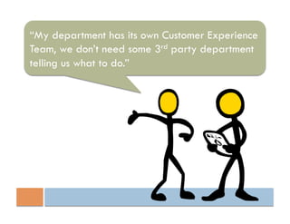 “My department has its own Customer Experience
Team, we don’t need some 3rd party department
telling us what to do.”
 