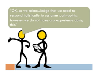 “OK, so we acknowledge that we need to
respond holistically to customer pain-points,
however we do not have any experience doing
this.”
 