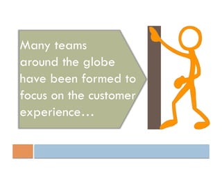 Many teams
around the globe
have been formed to
focus on the customer
experience…
 