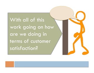 With all of this
work going on how
are we doing in
terms of customer
satisfaction?
 