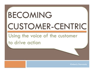 BECOMING
CUSTOMER-CENTRIC
Using the voice of the customer
to drive action


                           Kimberly Dunwoody
 