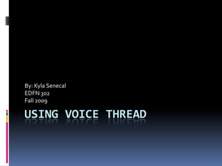Using Voice Thread By: Kyla Senecal EDFN 302 Fall 2009 
