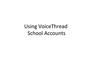Using VoiceThread
 School Accounts
 