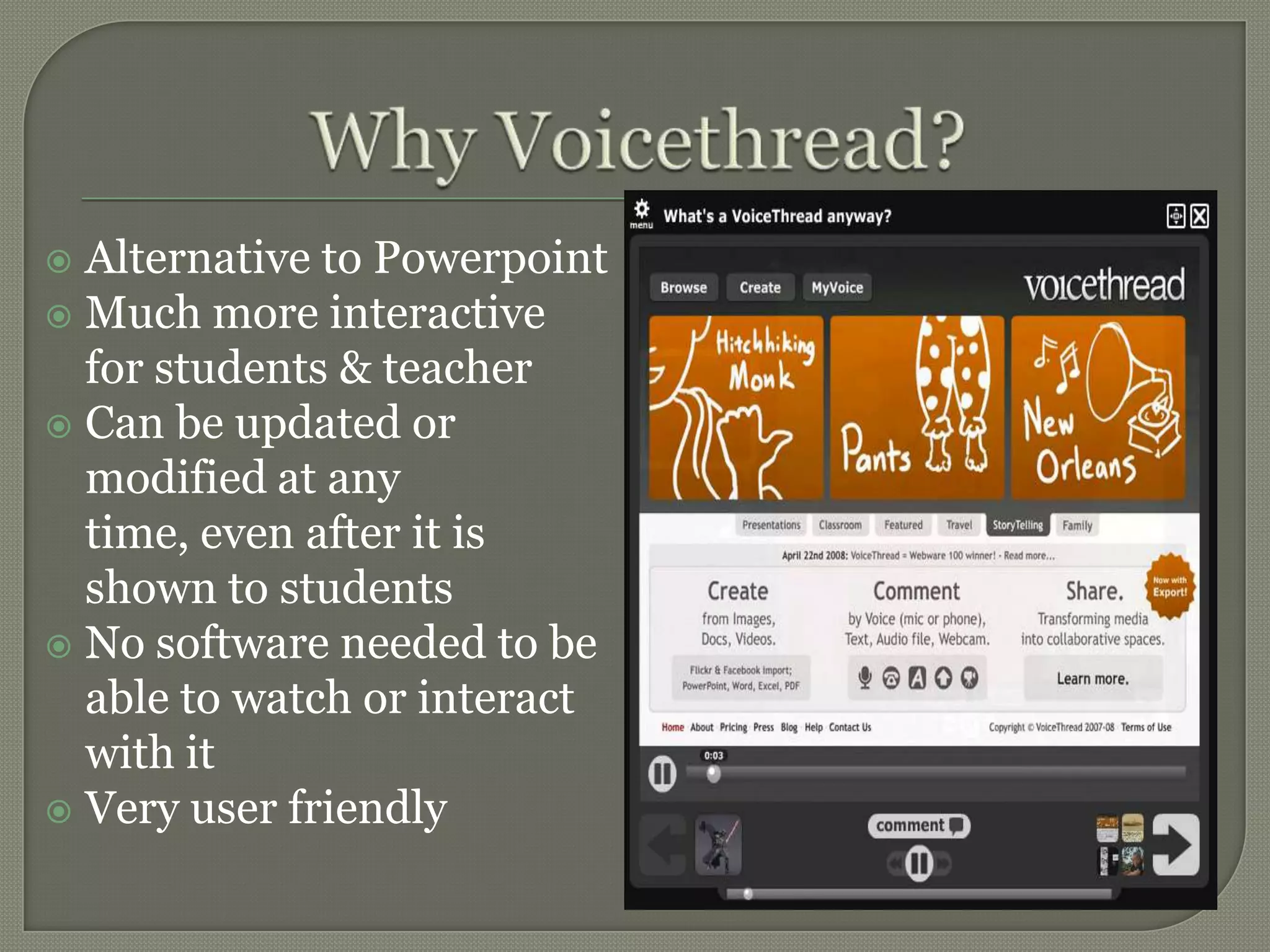 Why Voicethread?Alternative to PowerpointMuch more interactive for students & teacherCan be updated or modified at any time, even after it is shown to studentsNo software needed to be able to watch or interact with itVery user friendly