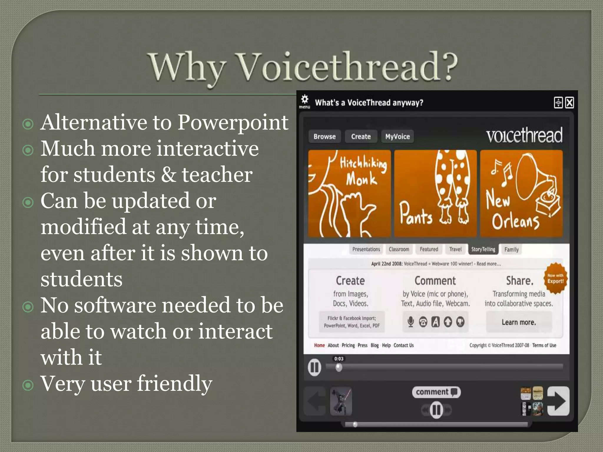Why Voicethread?Alternative to PowerpointMuch more interactive for students & teacherCan be updated or modified at any time, even after it is shown to studentsNo software needed to be able to watch or interact with itVery user friendly