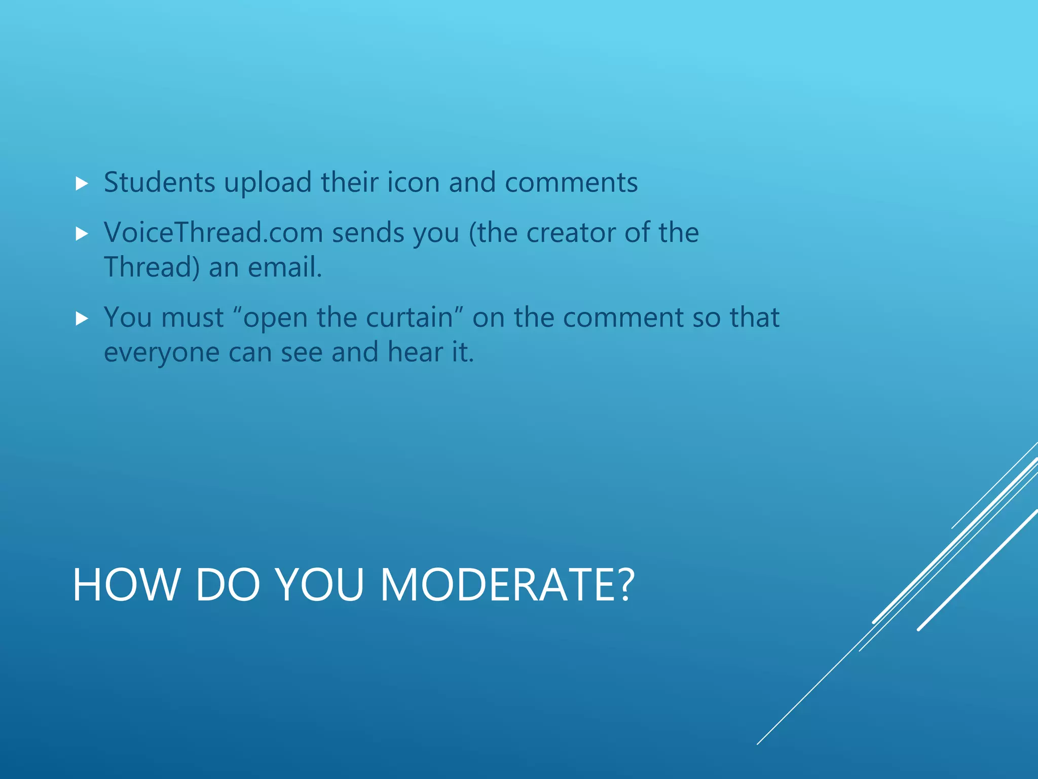 HOW DO YOU MODERATE?
 Students upload their icon and comments
 VoiceThread.com sends you (the creator of the
Thread) an email.
 You must “open the curtain” on the comment so that
everyone can see and hear it.
 