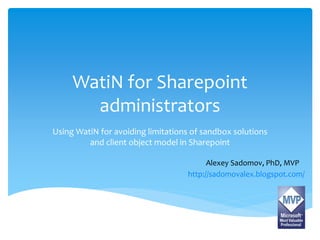 WatiN for Sharepoint 
administrators 
Using WatiN for avoiding limitations of sandbox solutions 
and client object model in Sharepoint 
Alexey Sadomov, PhD, MVP 
http://sadomovalex.blogspot.com/ 
 