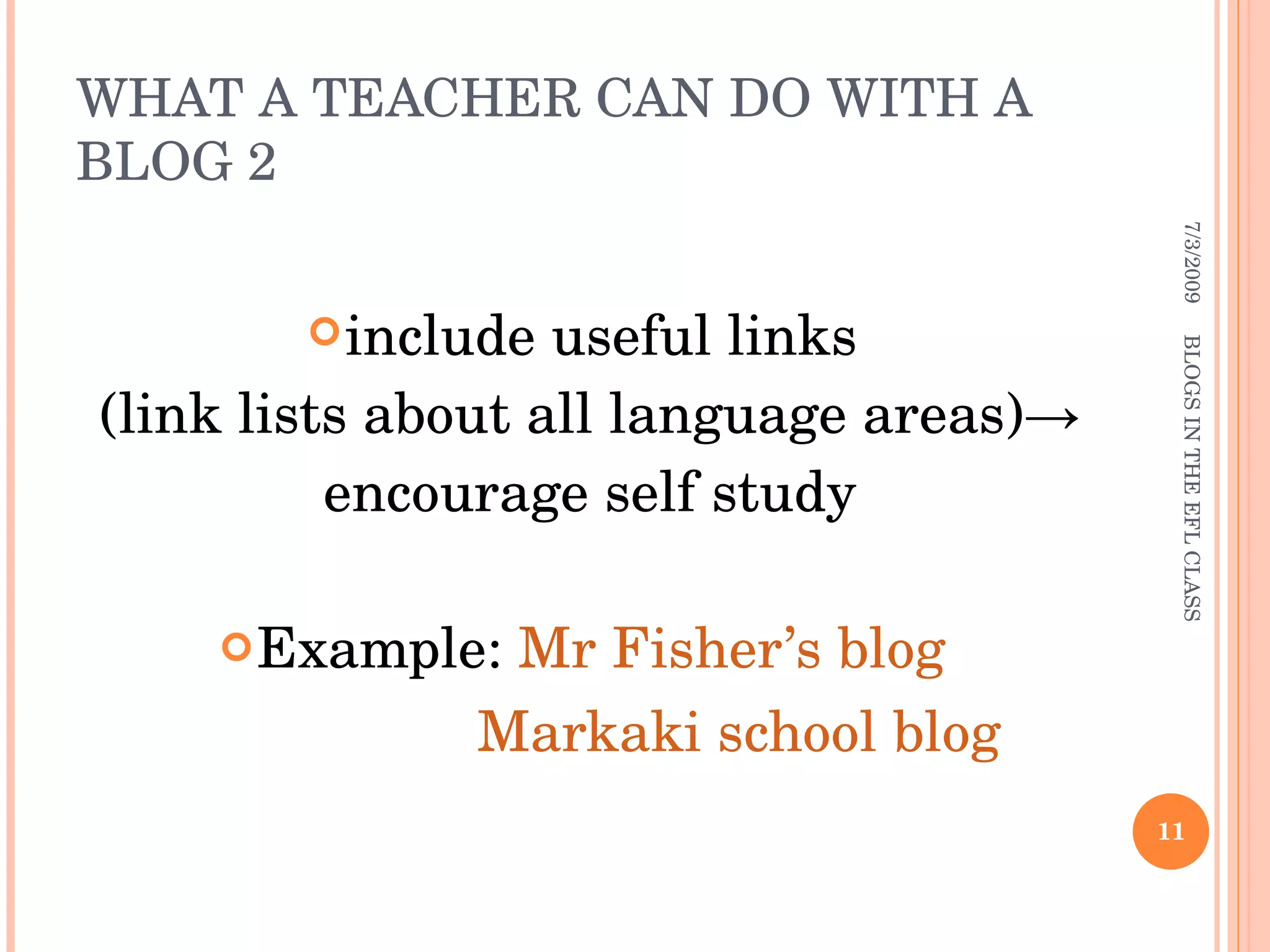 WHAT A TEACHER CAN DO WITH A BLOG 2 include useful links (link lists about all language areas)->  encourage self study Example:  Mr Fisher’s blog Markaki school blog 7/3/2009 BLOGS IN THE EFL CLASS 