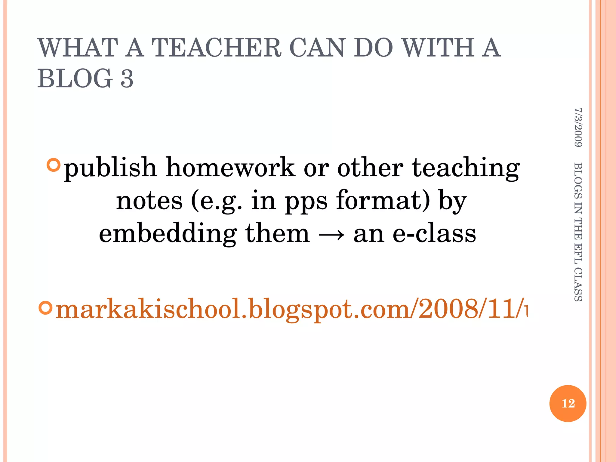 WHAT A TEACHER CAN DO WITH A BLOG 3 publish homework or other teaching notes (e.g. in pps format) by embedding them -> an e-class  markakischool.blogspot.com/2008/11/u2-lyrics-one-lyrics.html 7/3/2009 BLOGS IN THE EFL CLASS 