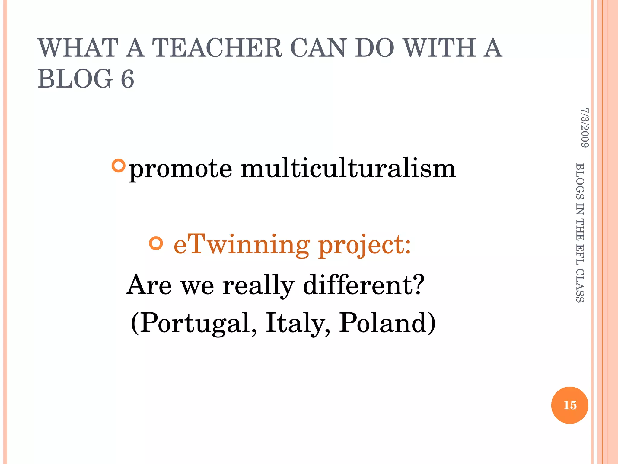 WHAT A TEACHER CAN DO WITH A BLOG 6 promote multiculturalism eTwinning project:  Are we really different?  (Portugal, Italy, Poland) 7/3/2009 BLOGS IN THE EFL CLASS 