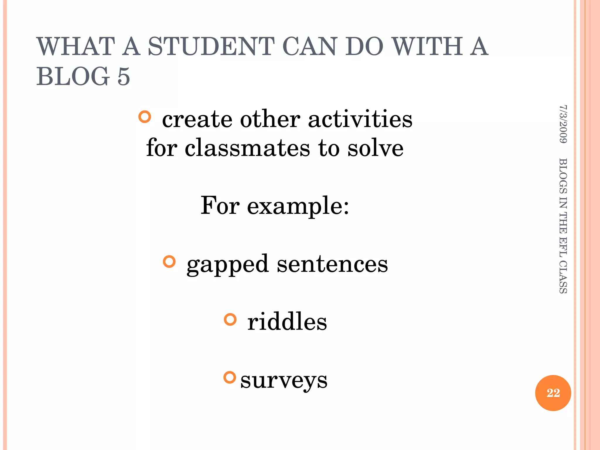 WHAT A STUDENT CAN DO WITH A BLOG 5 create other activities for classmates to solve  For example: gapped sentences riddles surveys 7/3/2009 BLOGS IN THE EFL CLASS 