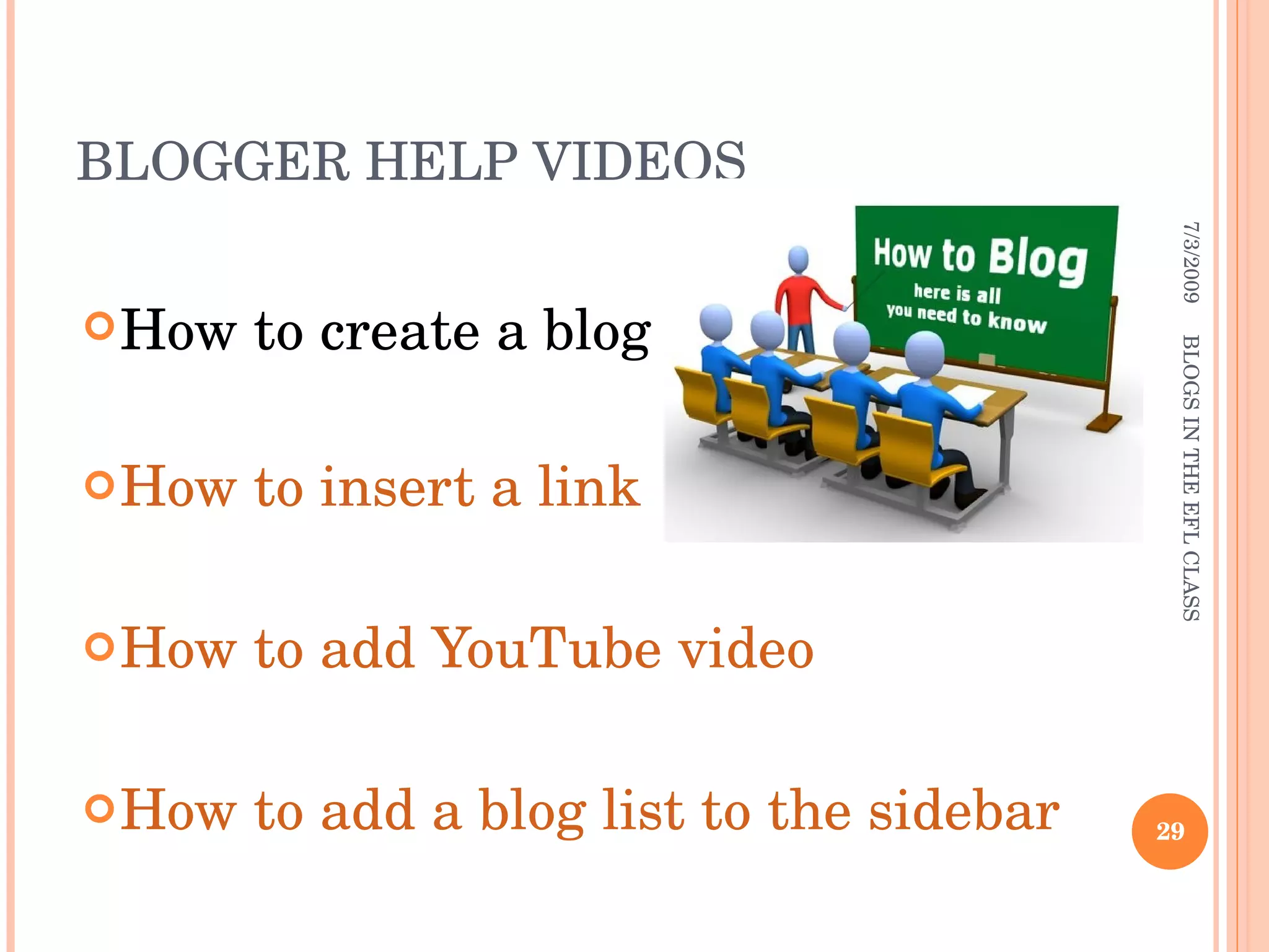 BLOGGER HELP VIDEOS How to create a blog How to insert a link How to add YouTube video How to add a blog list to the sidebar 7/3/2009 BLOGS IN THE EFL CLASS 