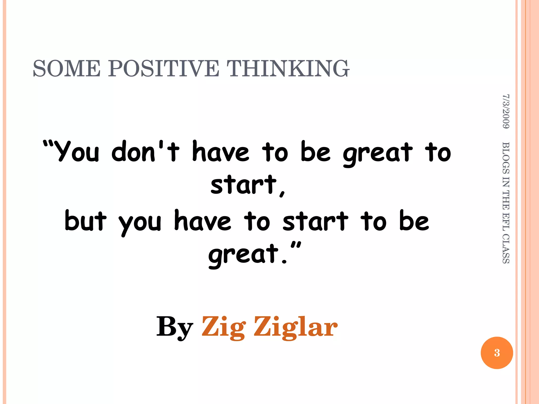 SOME POSITIVE THINKING “ You don't have to be great to start,  but you have to start to be great.” By  Zig Ziglar 7/3/2009 BLOGS IN THE EFL CLASS 
