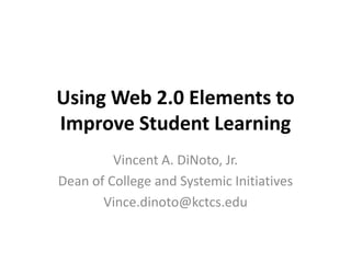 Using Web 2.0 Elements to
Improve Student Learning
         Vincent A. DiNoto, Jr.
Dean of College and Systemic Initiatives
       Vince.dinoto@kctcs.edu
 