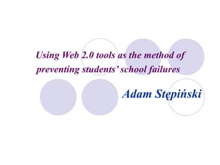 Using Web 2.0 tools as the method of
preventing students’ school failures

                    Adam Stępiński
 