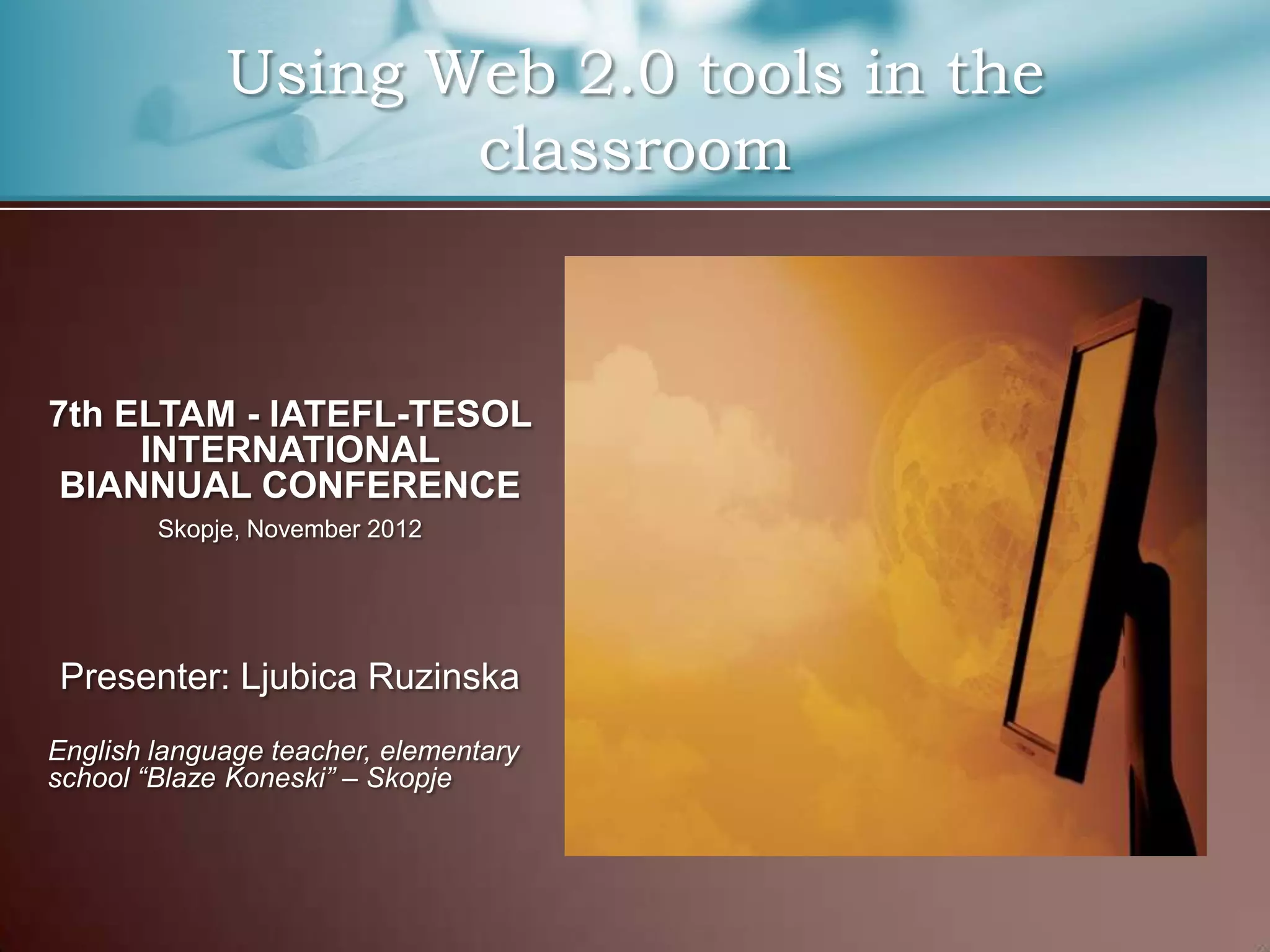 Using Web 2.0 tools in the
                    classroom



7th ELTAM - IATEFL-TESOL
     INTERNATIONAL
 BIANNUAL CONFERENCE
        Skopje, November 2012




Presenter: Ljubica Ruzinska
English language teacher, elementary
school “Blaze Koneski” – Skopje
 