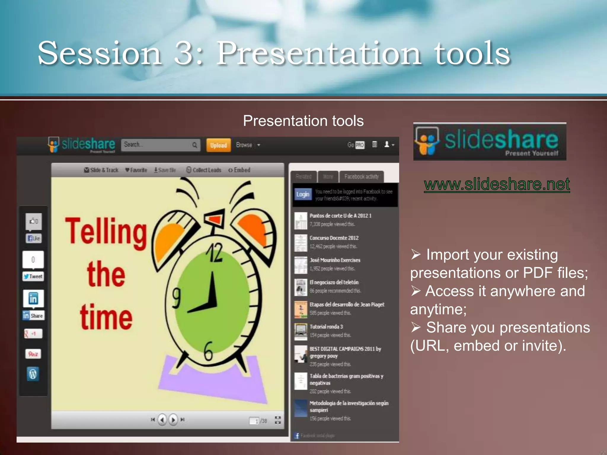 Session 3: Presentation tools
            Presentation tools




                                  Import your existing
                                 presentations or PDF files;
                                  Access it anywhere and
                                 anytime;
                                  Share you presentations
                                 (URL, embed or invite).
 
