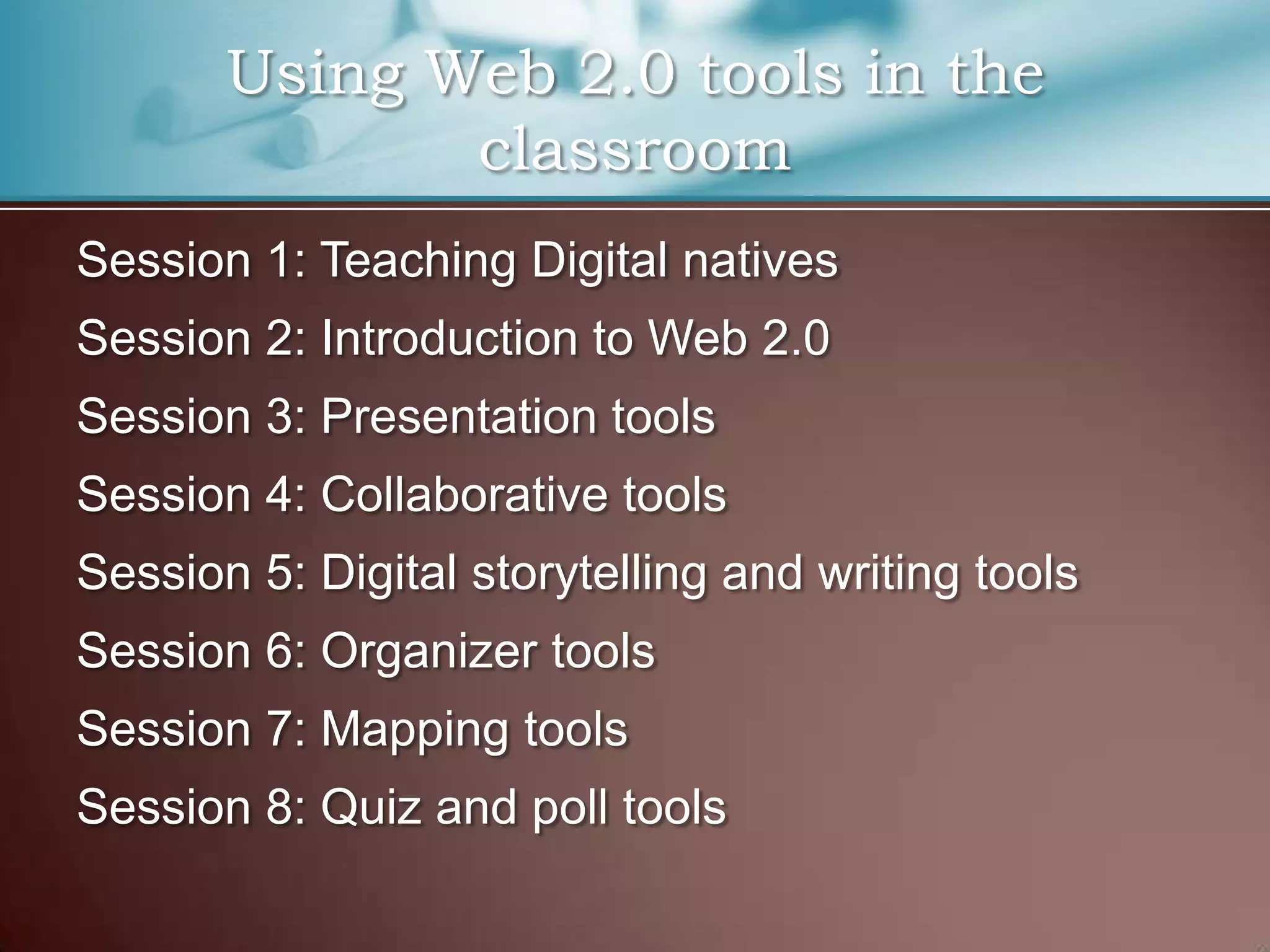 Using Web 2.0 tools in the
              classroom
Session 1: Teaching Digital natives
Session 2: Introduction to Web 2.0
Session 3: Presentation tools
Session 4: Collaborative tools
Session 5: Digital storytelling and writing tools
Session 6: Organizer tools
Session 7: Mapping tools
Session 8: Quiz and poll tools
 