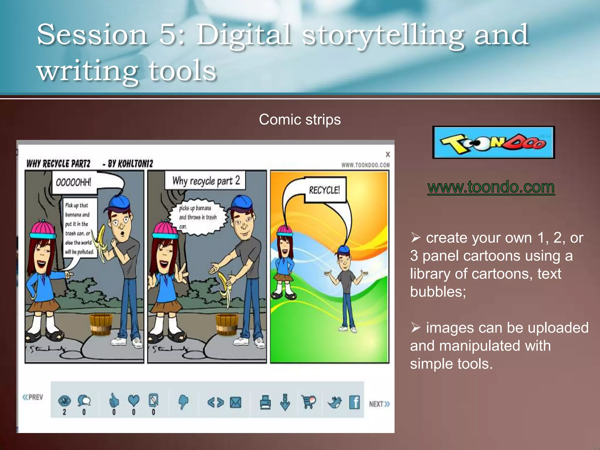 Session 5: Digital storytelling and
writing tools
               Comic strips




                               create your own 1, 2, or
                              3 panel cartoons using a
                              library of cartoons, text
                              bubbles;

                               images can be uploaded
                              and manipulated with
                              simple tools.
 