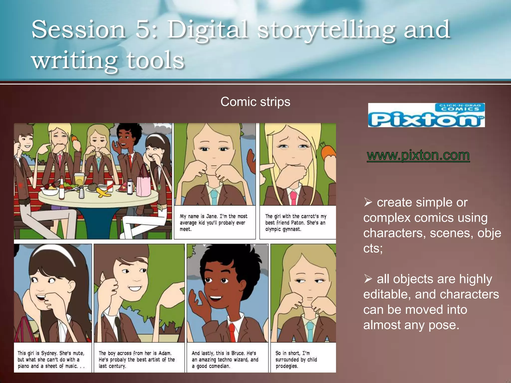 Session 5: Digital storytelling and
writing tools
               Comic strips




                               create simple or
                              complex comics using
                              characters, scenes, obje
                              cts;

                               all objects are highly
                              editable, and characters
                              can be moved into
                              almost any pose.
 